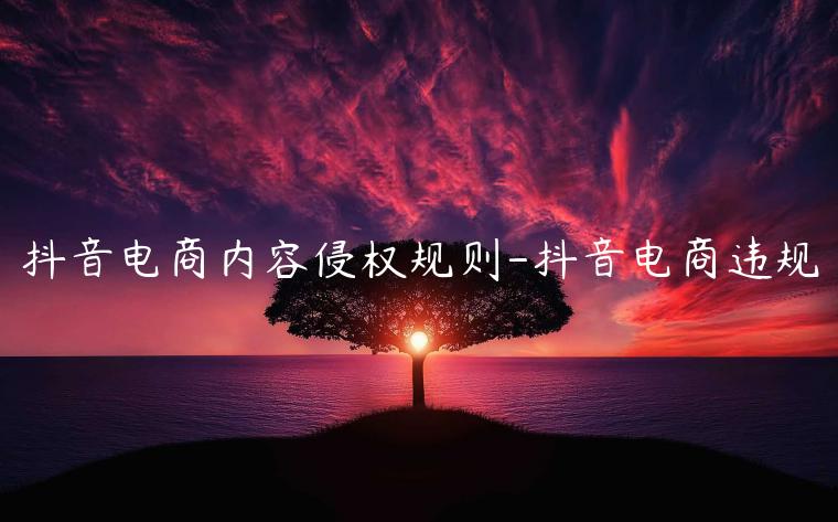 抖音電商內(nèi)容侵權(quán)規(guī)則-抖音電商違規(guī)